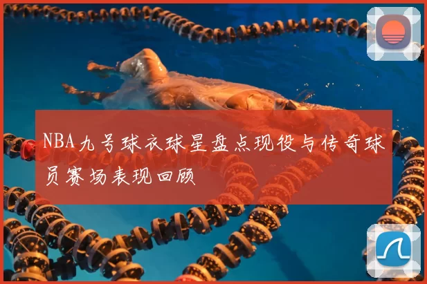 NBA九号球衣球星盘点现役与传奇球员赛场表现回顾