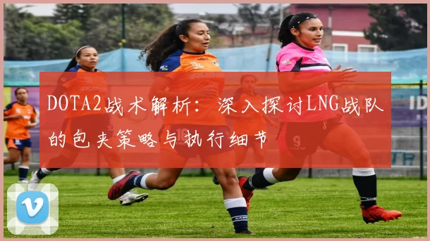 DOTA2战术解析：深入探讨LNG战队的包夹策略与执行细节